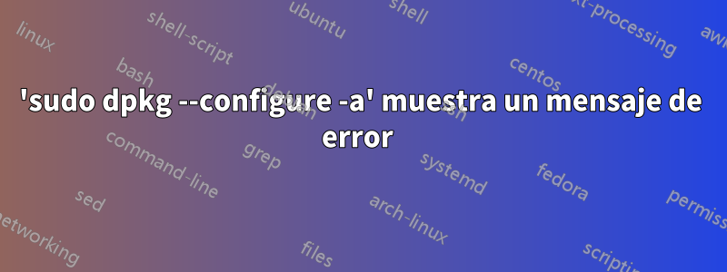 'sudo dpkg --configure -a' muestra un mensaje de error 