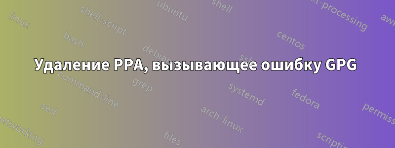 Удаление PPA, вызывающее ошибку GPG