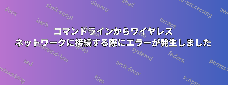 コマンドラインからワイヤレス ネットワークに接続する際にエラーが発生しました