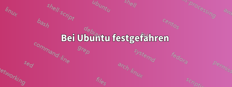 Bei Ubuntu festgefahren