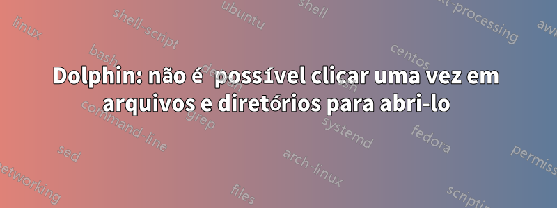 Dolphin: não é possível clicar uma vez em arquivos e diretórios para abri-lo