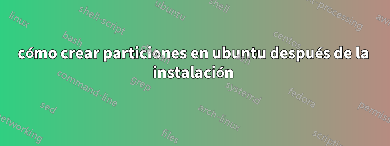 cómo crear particiones en ubuntu después de la instalación