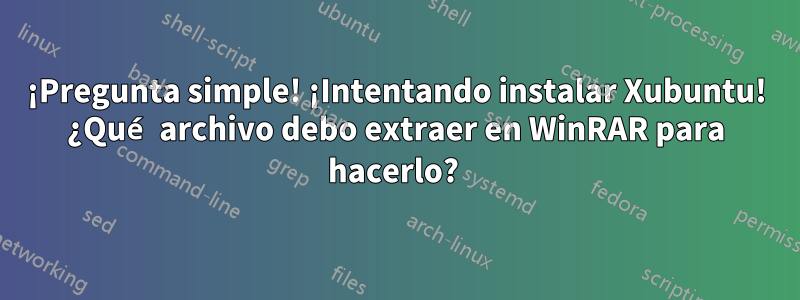 ¡Pregunta simple! ¡Intentando instalar Xubuntu! ¿Qué archivo debo extraer en WinRAR para hacerlo? 