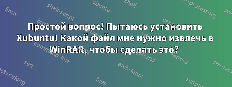 Простой вопрос! Пытаюсь установить Xubuntu! Какой файл мне нужно извлечь в WinRAR, чтобы сделать это? 