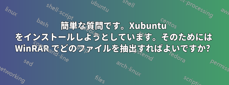 簡単な質問です。Xubuntu をインストールしようとしています。そのためには WinRAR でどのファイルを抽出すればよいですか? 