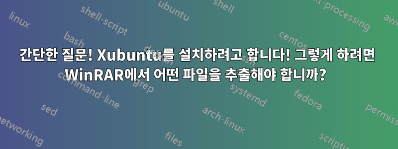 간단한 질문! Xubuntu를 설치하려고 합니다! 그렇게 하려면 WinRAR에서 어떤 파일을 추출해야 합니까? 