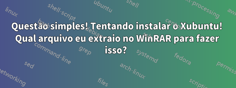 Questão simples! Tentando instalar o Xubuntu! Qual arquivo eu extraio no WinRAR para fazer isso? 