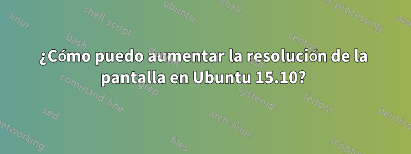 ¿Cómo puedo aumentar la resolución de la pantalla en Ubuntu 15.10?