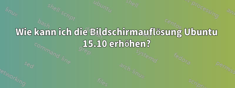 Wie kann ich die Bildschirmauflösung Ubuntu 15.10 erhöhen?