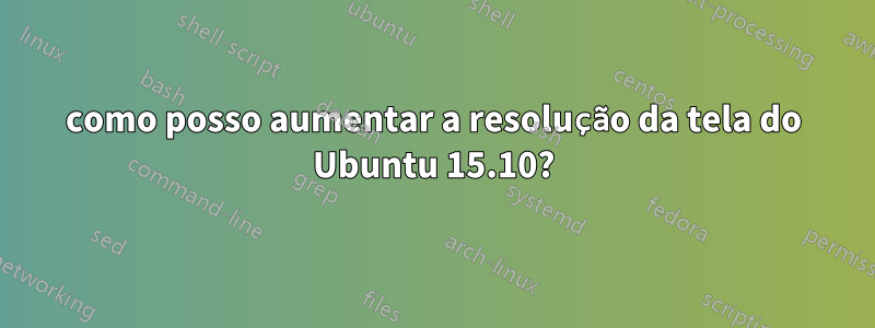 como posso aumentar a resolução da tela do Ubuntu 15.10?