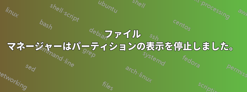 ファイル マネージャーはパーティションの表示を停止しました。