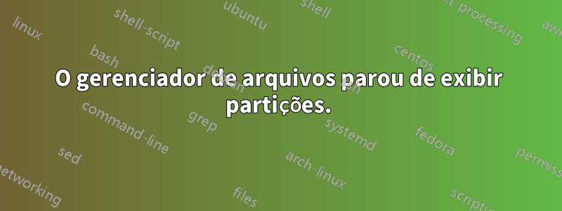 O gerenciador de arquivos parou de exibir partições.