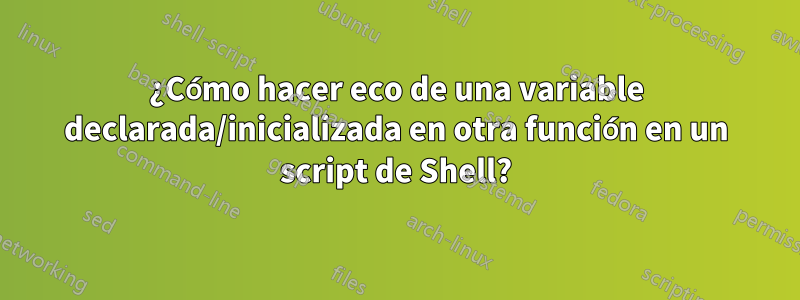 ¿Cómo hacer eco de una variable declarada/inicializada en otra función en un script de Shell?