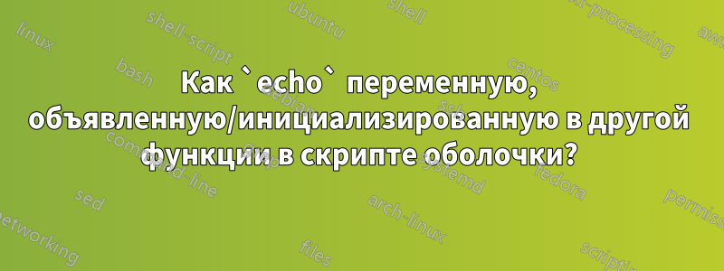 Как `echo` переменную, объявленную/инициализированную в другой функции в скрипте оболочки?