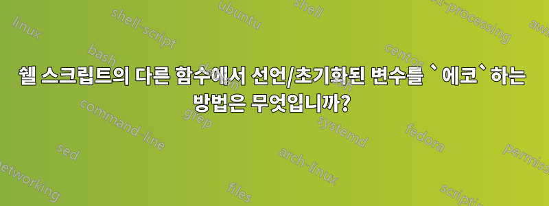 쉘 스크립트의 다른 함수에서 선언/초기화된 변수를 `에코`하는 방법은 무엇입니까?