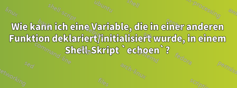 Wie kann ich eine Variable, die in einer anderen Funktion deklariert/initialisiert wurde, in einem Shell-Skript `echoen`?