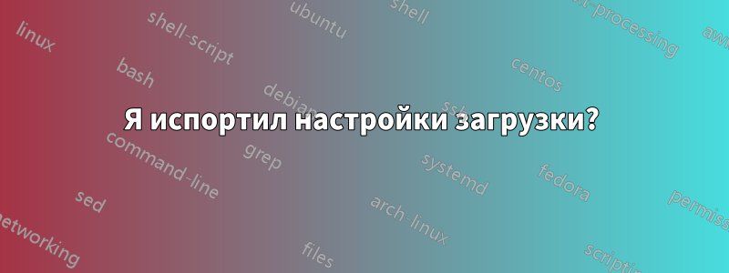 Я испортил настройки загрузки?