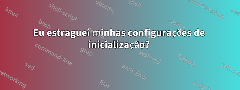 Eu estraguei minhas configurações de inicialização?