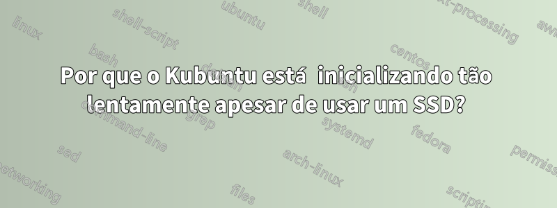 Por que o Kubuntu está inicializando tão lentamente apesar de usar um SSD?