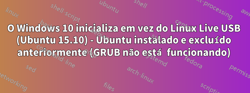 O Windows 10 inicializa em vez do Linux Live USB (Ubuntu 15.10) - Ubuntu instalado e excluído anteriormente (GRUB não está funcionando)