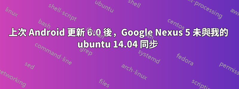 上次 Android 更新 6.0 後，Google Nexus 5 未與我的 ubuntu 14.04 同步 