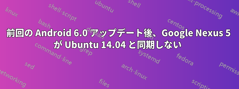 前回の Android 6.0 アップデート後、Google Nexus 5 が Ubuntu 14.04 と同期しない 