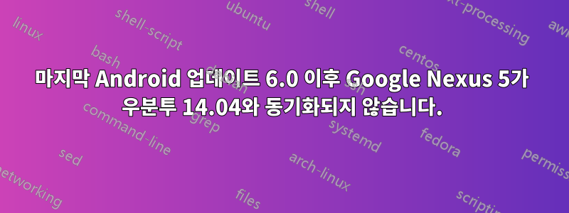 마지막 Android 업데이트 6.0 이후 Google Nexus 5가 우분투 14.04와 동기화되지 않습니다.