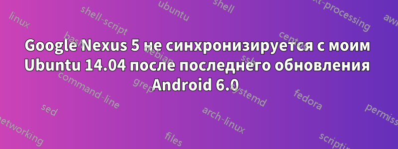 Google Nexus 5 не синхронизируется с моим Ubuntu 14.04 после последнего обновления Android 6.0 