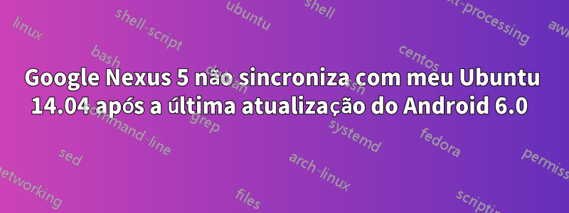 Google Nexus 5 não sincroniza com meu Ubuntu 14.04 após a última atualização do Android 6.0 