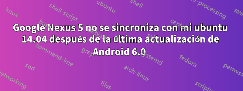 Google Nexus 5 no se sincroniza con mi ubuntu 14.04 después de la última actualización de Android 6.0 