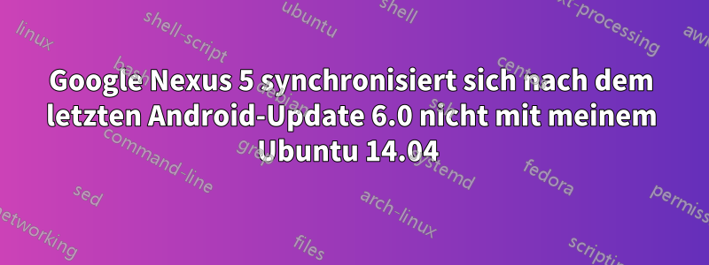 Google Nexus 5 synchronisiert sich nach dem letzten Android-Update 6.0 nicht mit meinem Ubuntu 14.04 