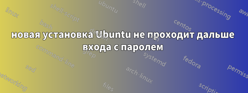 новая установка Ubuntu не проходит дальше входа с паролем