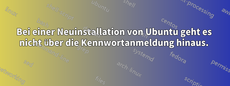 Bei einer Neuinstallation von Ubuntu geht es nicht über die Kennwortanmeldung hinaus.