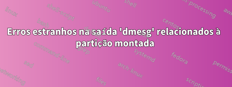 Erros estranhos na saída 'dmesg' relacionados à partição montada