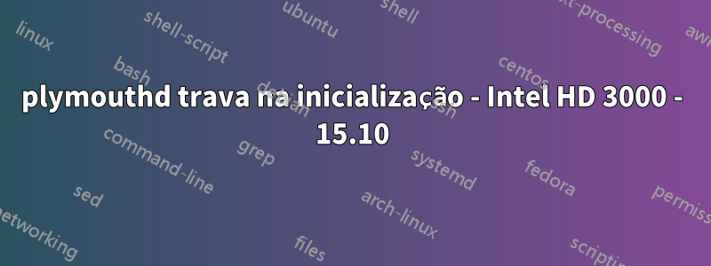 plymouthd trava na inicialização - Intel HD 3000 - 15.10