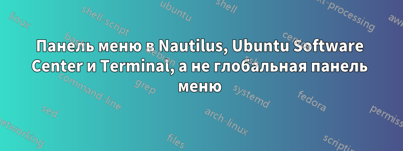 Панель меню в Nautilus, Ubuntu Software Center и Terminal, а не глобальная панель меню