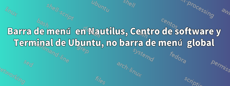 Barra de menú en Nautilus, Centro de software y Terminal de Ubuntu, no barra de menú global