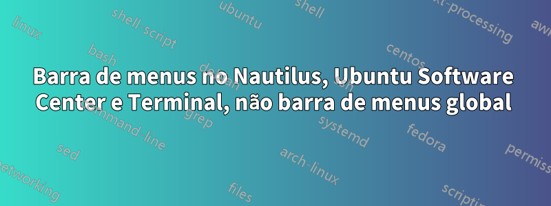 Barra de menus no Nautilus, Ubuntu Software Center e Terminal, não barra de menus global