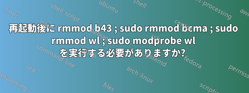 再起動後に rmmod b43 ; sudo rmmod bcma ; sudo rmmod wl ; sudo modprobe wl を実行する必要がありますか? 