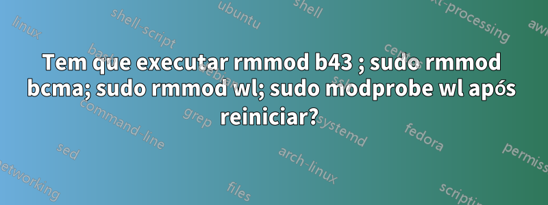 Tem que executar rmmod b43 ; sudo rmmod bcma; sudo rmmod wl; sudo modprobe wl após reiniciar? 