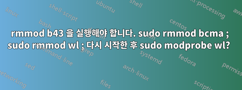 rmmod b43 을 실행해야 합니다. sudo rmmod bcma ; sudo rmmod wl ; 다시 시작한 후 sudo modprobe wl? 