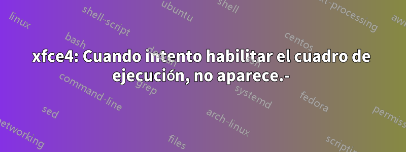 xfce4: Cuando intento habilitar el cuadro de ejecución, no aparece.-