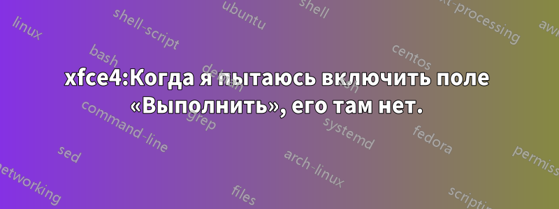 xfce4:Когда я пытаюсь включить поле «Выполнить», его там нет.