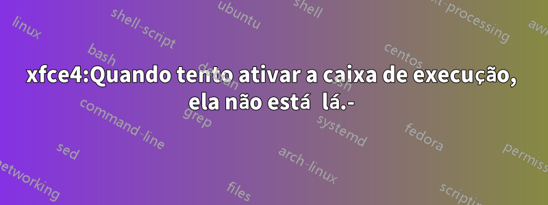 xfce4:Quando tento ativar a caixa de execução, ela não está lá.-