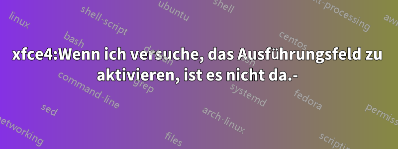 xfce4:Wenn ich versuche, das Ausführungsfeld zu aktivieren, ist es nicht da.-