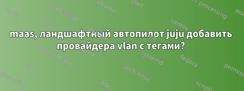 maas, ландшафтный автопилот juju добавить провайдера vlan с тегами?