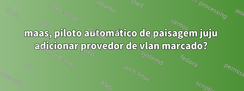 maas, piloto automático de paisagem juju adicionar provedor de vlan marcado?