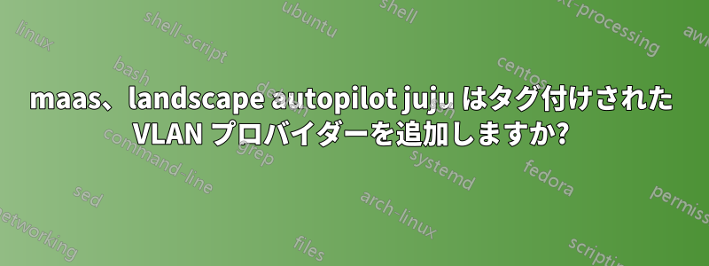 maas、landscape autopilot juju はタグ付けされた VLAN プロバイダーを追加しますか?