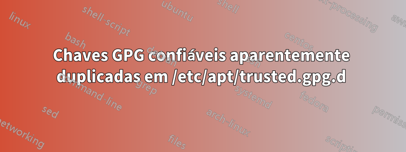 Chaves GPG confiáveis ​​aparentemente duplicadas em /etc/apt/trusted.gpg.d