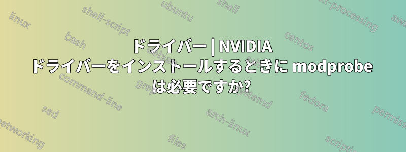 ドライバー | NVIDIA ドライバーをインストールするときに modprobe は必要ですか?